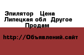 Эпилятор › Цена ­ 4 000 - Липецкая обл. Другое » Продам   